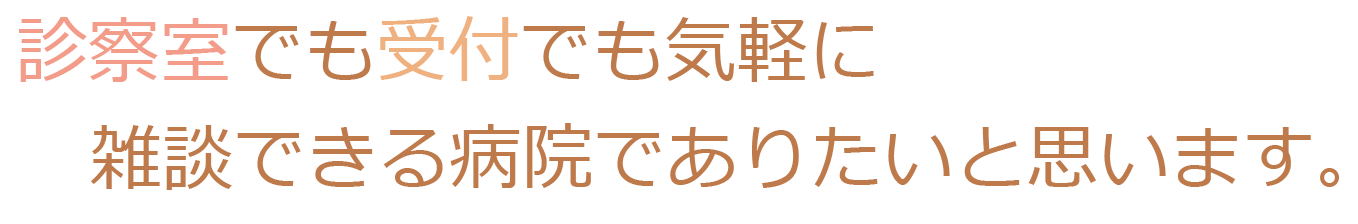 診察室でも受付でも気軽に雑談できる病院でありたいと思います。