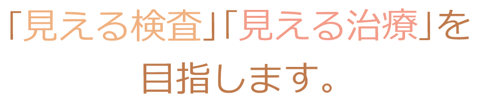 ｢見える検査｣｢見える治療｣を目指します。